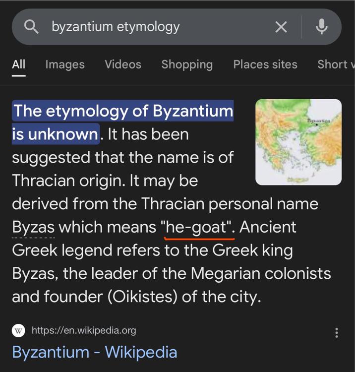 byzantium etymology All Images Videos Shopping Places sites Short v The etymology of Byzantium is unknown. It has been suggested that the name is of Thracian origin. It may be Bpasticn derived from the Thracian personal name Byzas which means "he-goat". Ancient Greek legend refers to the Greek king Byzas, the leader of the Megarian colonists and founder (Oikistes) of the city. w https://en.wikipedia.org Byzantium - Wikipedia