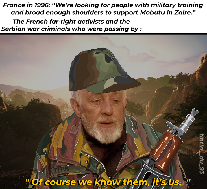 France in 1996: "We're looking for people with military training and broad enough shoulders to support Mobutu in Zaire." The French far-right activists and the Serbian war criminals who were passing by: tintin_du_93 TITUS "Of course we know them, it's us.