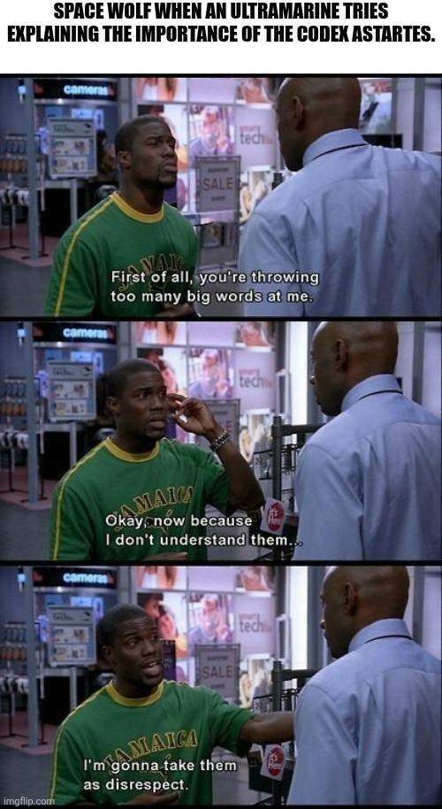 SPACE WOLF WHEN AN ULTRAMARINE TRIES EXPLAINING THE IMPORTANCE OF THE CODEX ASTARTES. cameras SALE tech cameras First of all, you're throwing too many big words at me. tech cameras AMAICA Okay, now because I don't understand them... imgflip.com AMAICA I'm gonna ta as disrespect. SALE tech them Her