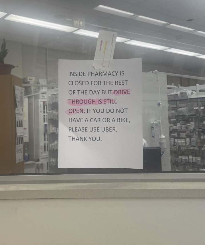 Walgreens INSIDE PHARMACY IS CLOSED FOR THE REST OF THE DAY BUT DRIVE THROUGH IS STILL OPEN. IF YOU DO NOT HAVE A CAR OR A BIKE, PLEASE USE UBER. THANK YOU.