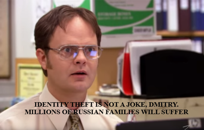 IDENTITY THEFT IS NOT A JOKE, DMITRY. MILLIONS OF RUSSIAN FAMILIES WILL SUFFER