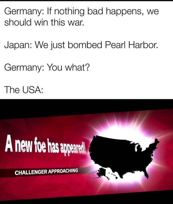 Germany: If nothing bad happens, we should win this war. Japan: We just bombed Pearl Harbor. Germany: You what? The USA: A new foe has appeared CHALLENGER APPROACHING