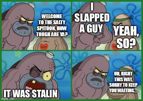 WELCOME TO THE SALTY SPITOON, HOW TOUGH ARE YA? MOM I SLAPPED A GUY YEAH, MO SO? 00 IT WAS STALIN imgflip.com UH, RIGHT THIS WAY, SORRY TO KEEP YOU WAITING
