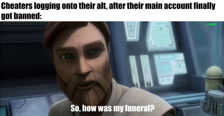 Cheaters logging onto their alt, after their main account finally got banned: So, how was my funeral? u/Hjalle1