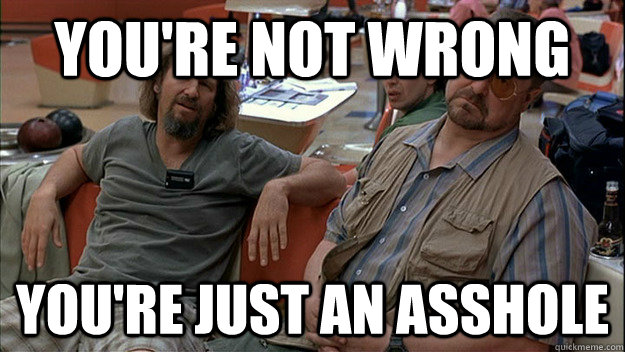 YOU'RE NOT WRONG YOU'RE JUST AN A------ quickmeme.com