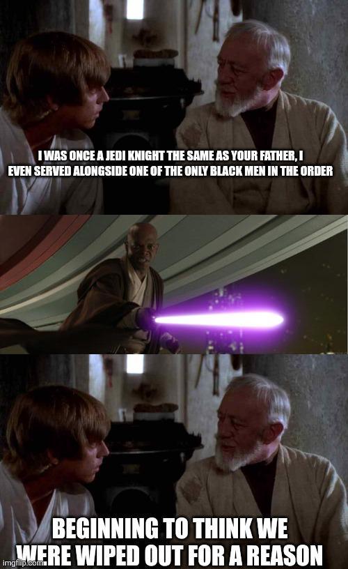 I WAS ONCE A JEDI KNIGHT THE SAME AS YOUR FATHER, I EVEN SERVED ALONGSIDE ONE OF THE ONLY BLACK MEN IN THE ORDER BEGINNING TO THINK WE WERE WIPED OUT FOR A REASON imgflip.com