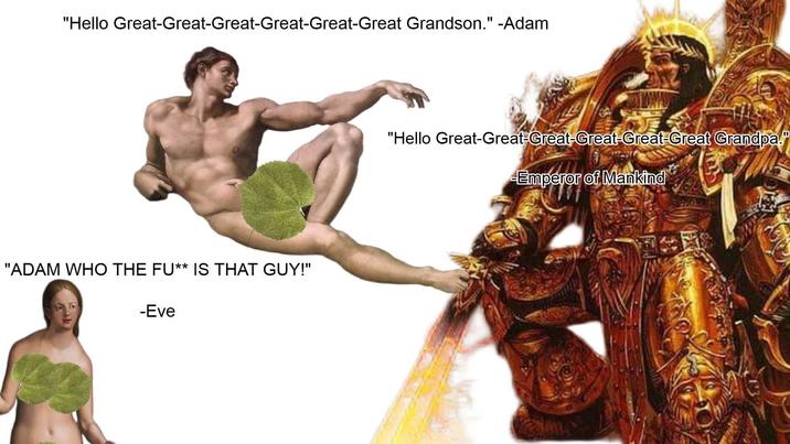 "Hello Great-Great-Great-Great-Great-Great Grandson." -Adam "ADAM WHO THE FU** IS THAT GUY!" -Eve "Hello Great-Great-Great-Great-Great-Great Grandpa." -Emperor of Mankind