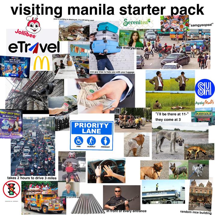 visiting manila starter pack Jollibee even if building is destroyed, it's still being used eTravel MNLbet GET P200 MEGA WELCOME BONUS Live casino and Slots IM Serenitea gigapay ads everywhere one guy tries to help you with your luggage "samgyeopsal" JOIN NOW PINOY DROP BALL! IN BINGOPLUS CHANCE TO GET JACKPOT P TO P4317 UP TO 200X PRA NEW PLAYER takes 2 hours to drive 3 miles 罪 shutterstock.com 2025901811 PRIORITY LANE PWD ELDERLY SALT JODH an old white guy PREGNANT In front of every entrance "I'll be there at 11-" they come at 3 SHI Ayala Malls PUREGOLD flammable random nice building