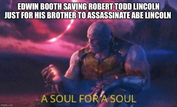 EDWIN BOOTH SAVING ROBERT TODD LINCOLN JUST FOR HIS BROTHER TO ASSASSINATE ABE LINCOLN imgflip.com A SOUL FOR A SOUL