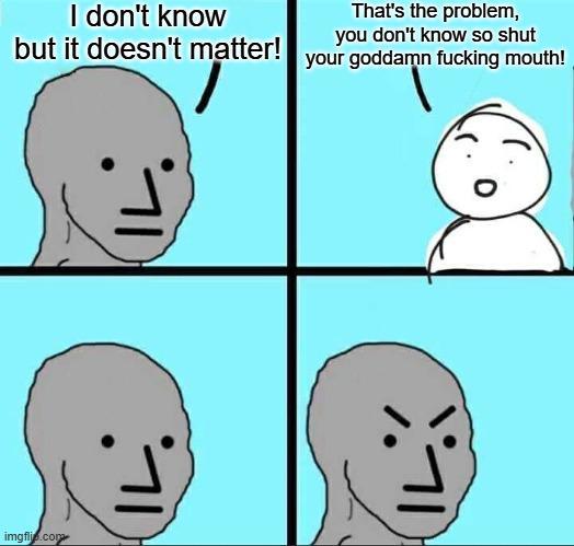 I don't know That's the problem, you don't know so shut but it doesn't matter! your goddamn f------ mouth! imgfli.com