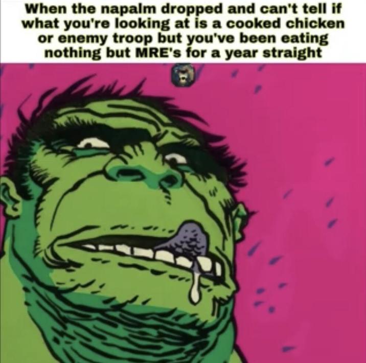 When the napalm dropped and can't tell if what you're looking at is a cooked chicken or enemy troop but you've been eating nothing but MRE's for a year straight