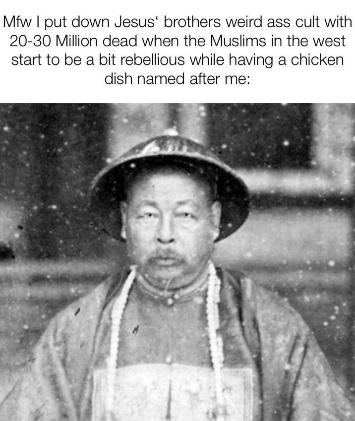 Mfw I put down Jesus' brothers weird ass cult with 20-30 Million dead when the Muslims in the west start to be a bit rebellious while having a chicken dish named after me: བ་དན་