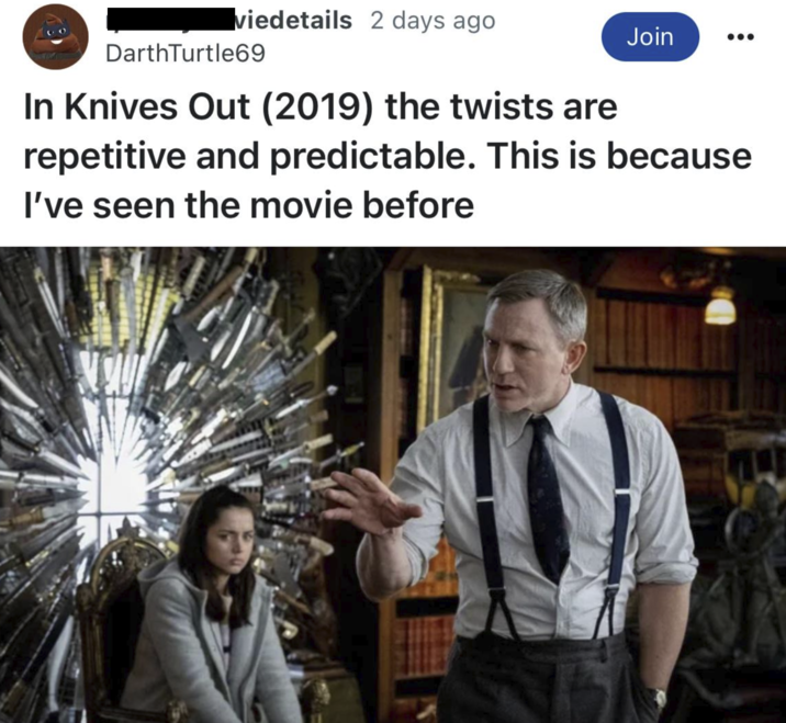 viedetails 2 days ago DarthTurtle69 In Knives Out (2019) the twists are Join repetitive and predictable. This is because I've seen the movie before