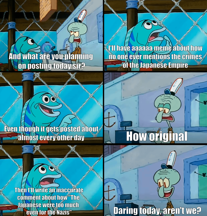 And what are you planning on posting today sir? I'll have aaaaaa meme about how no one ever mentions the crimes of the Japanese Empire Even though it gets posted about almost every other day How original Then I'll write an inaccurate comment about how "The Japanese were too much even for the Nazis" Daring today, aren't we?