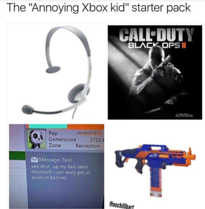 The "Annoying Xbox kid" starter pack CALL DUTY BLACK OPS II Rep Gamerscore 3715 Zone Recreation Message Text yea shut up my dad owns microsoft i can easly get ur account banned @nochillbart ACTIVISION