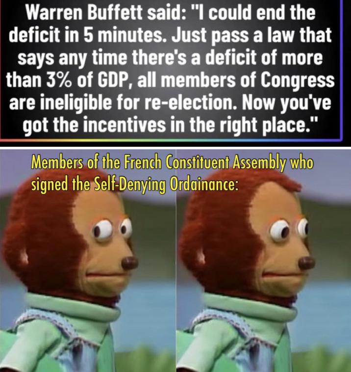 Warren Buffett said: "I could end the deficit in 5 minutes. Just pass a law that says any time there's a deficit of more than 3% of GDP, all members of Congress are ineligible for re-election. Now you've got the incentives in the right place." Members of the French Constituent Assembly who signed the Self-Denying Ordainance: