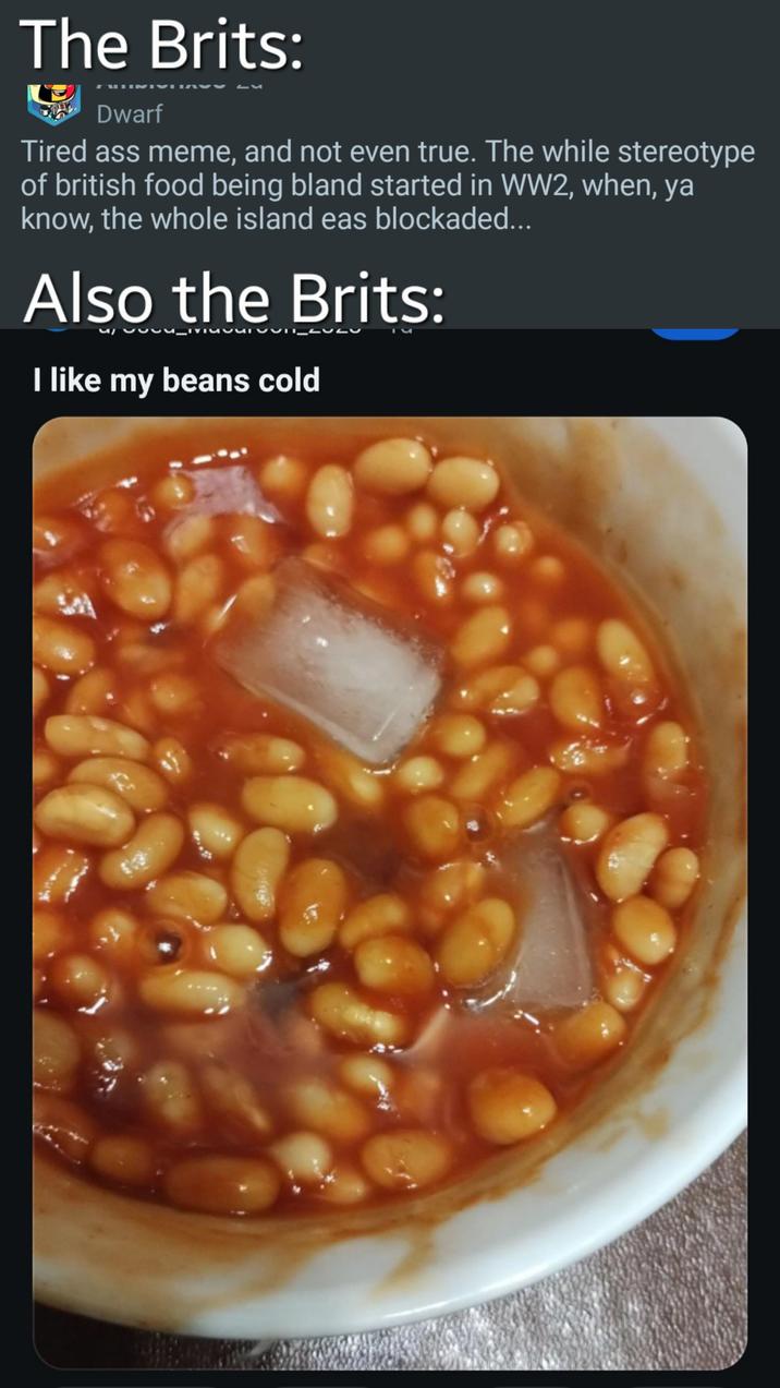 The Brits: Dwarf ▪པ་ Tired ass meme, and not even true. The while stereotype of british food being bland started in WW2, when, ya know, the whole island eas blockaded... Also the Brits: I like my beans cold