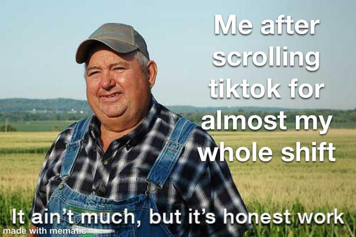 Me after scrolling tiktok for almost my whole shift It ain't much, but it's honest work made with mematic