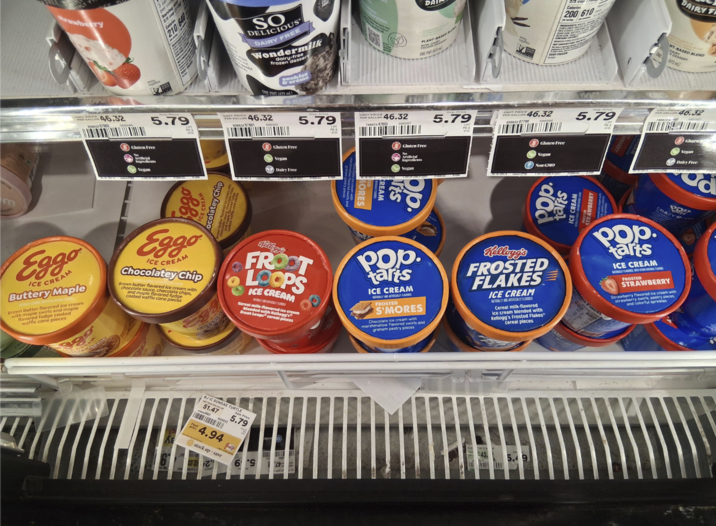 m rawberry Serv Calories 210 640 46.32 SO DELICIOUS DAIRY FREE Wondermilk dairy-frotere frozen c cookies ONE PINT (473 m) 5.79 46.32 036632 07801 Gluten Free Artificial Ingredients Vegan ocolatey Chip Gluten Free O Vegan Dairy Free 5.79 PK 8 PER GALLON 46.32 744473 47055 DAIN ANT-BASED B ONE PINT Gluten Free Artificial Ingredients Vegan b. CREAM MORES 5.79 PK 8 2/3 cup Calories 200/610 DAIRY F PER GALLON 46.32 5.79 PK Gluten Free Vegan Non GMO Eggo ICE CREAM Buttery Maple Brown butter flavored ice cream swirls and maple with r fudge coated waffle cone pieces Maple Eggo ICE CREAM Chocolatey Chip Brown butter flavored ice cream with chocolate sauce, chocolate chips, and ma maple flavored fudge coated waffle cone pieces FROOT LOOPS ICE CREAM Cereal milk-flavored ice cream blended u Froot Loops Kellogg cereal pieces Pop tarts ICE CREAM ARTIFICALLY FLAVOR FROSTED S'MORES Chocolate ice cream with marshmallow flavored swirls and graham pastry pieces Kellogg's FROSTED FLAKES ICE CREAM Cereal milk-flavored ice cream blended with Kellogg's Frosted Flakes cereal pieces Sale Price BJ IC SUNDAE TURTLE 51.47 4.94 5.79 stock up save BERRY NT-BASED BLEND DESSERT (473 m PER GALLON 46.32 Chute Vegan Dairy Free pop. arts ICE CREAM NATURALLY FLAVORED WITHEATRAL FROSTED PR CRAZY GO00 STRAWBERRY Strawberry f ry flavored ice cream w strawberry swirls, pastry pieces, and colorful sprinkles tion Fact