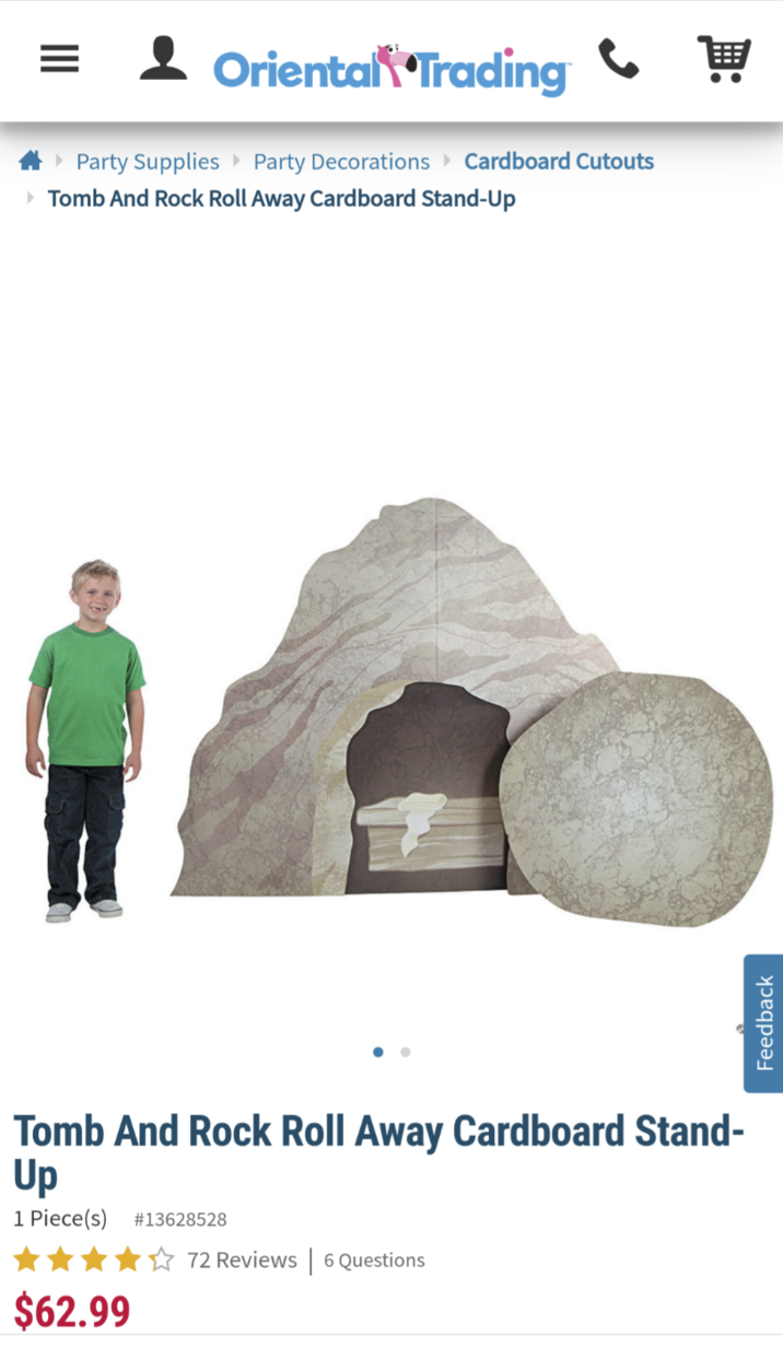 = 2 Oriental Trading ▸ Party Supplies Party Decorations Cardboard Cutouts ▸ Tomb And Rock Roll Away Cardboard Stand-Up Tomb And Rock Roll Away Cardboard Stand- Up 1 Piece(s) #13628528 $62.99 72 Reviews 6 Questions Feedback