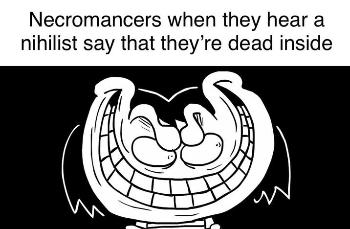 Necromancers when they hear a nihilist say that they're dead inside