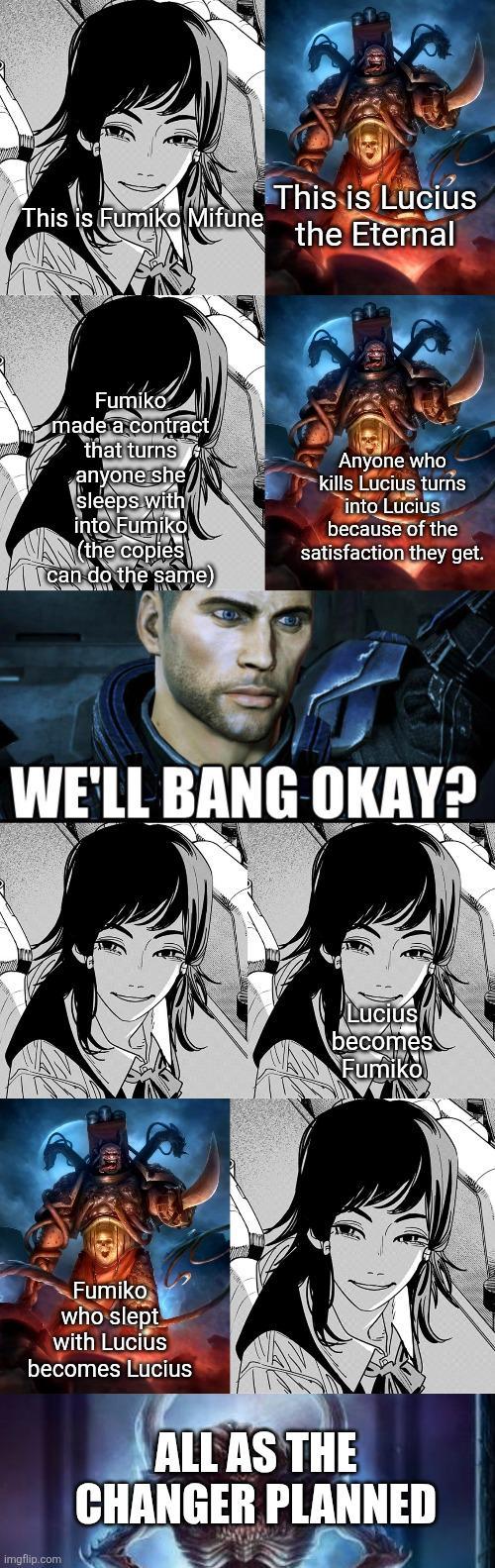 This is Fumiko Mifune This is Lucius the Eternal Fumiko made a contract/ that turns anyone she sleeps with into Fumiko (the copies can do the same) Anyone who kills Lucius turns into Lucius because of the satisfaction they get. WE'LL BANG OKAY? Fumiko who slept with Lucius becomes Lucius Lucius becomes Fumiko imgflip.com ALL AS THE CHANGER PLANNED