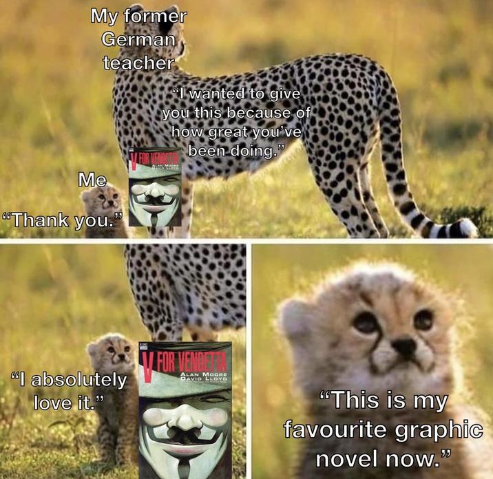 My former German Me teacher "Thank you. 99 "I wanted to give you this because of how great you've been doing." ALAN MOORE "I absolutely love it." FOR VENDER ALAN MOORE DAVID LLOYD "This is my favourite graphic 55 novel now."