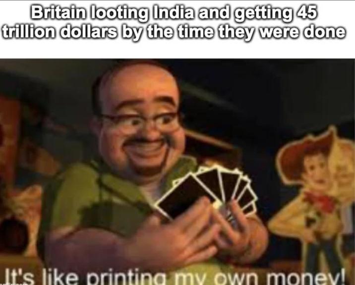 Britain looting India and getting 45 trillion dollars by the time they were done It's like printing my own money!