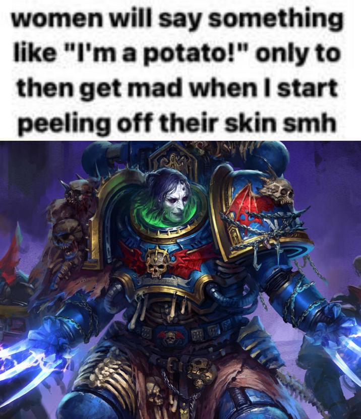 women will say something like "I'm a potato!" only to then get mad when I start peeling off their skin smh ORDS