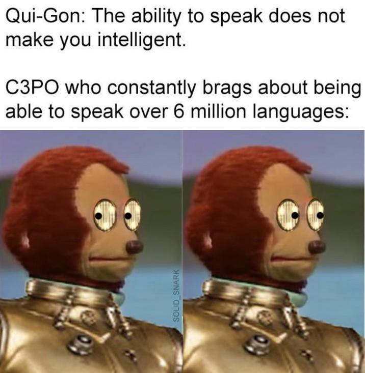 Qui-Gon: The ability to speak does not make you intelligent. C3PO who constantly brags about being. able to speak over 6 million languages: SOLID_SNARK