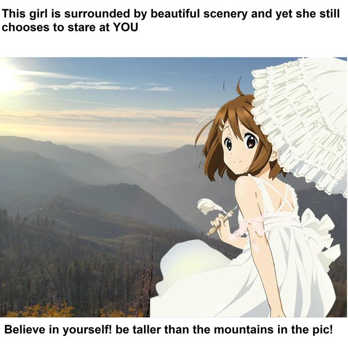 This girl is surrounded by beautiful scenery and yet she still chooses to stare at YOU Believe in yourself! be taller than the mountains in the pic!