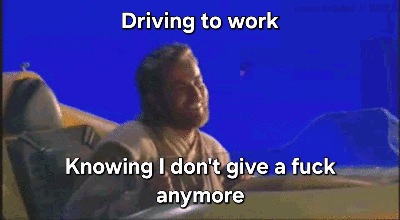 Driving to work Knowing I don't give a f--- anymore