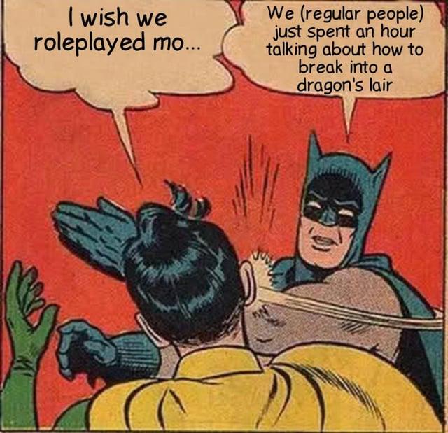 I wish we roleplayed mo... We (regular people) just spent an hour talking about how to break into a dragon's lair