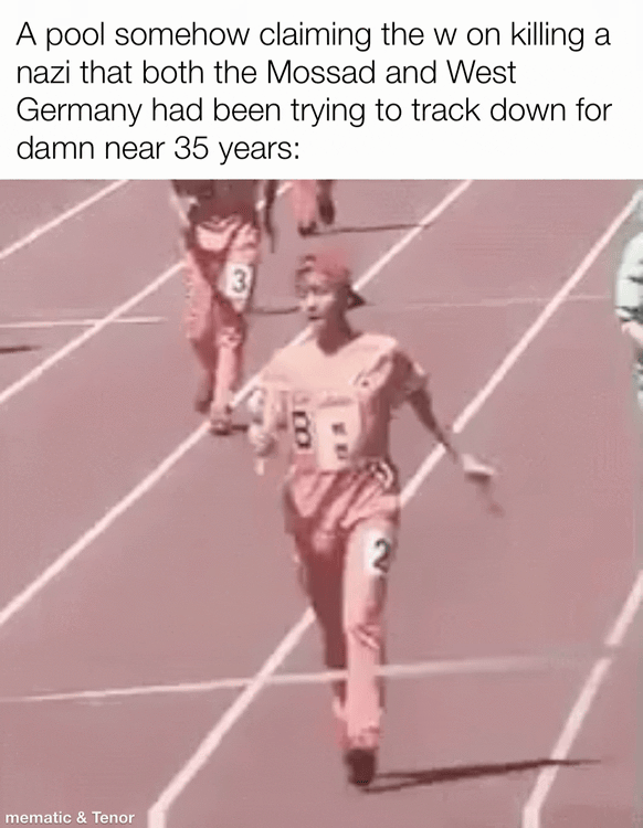 A pool somehow claiming the w on killing a nazi that both the Mossad and West Germany had been trying to track down for damn near 35 years: mematic & Tenor