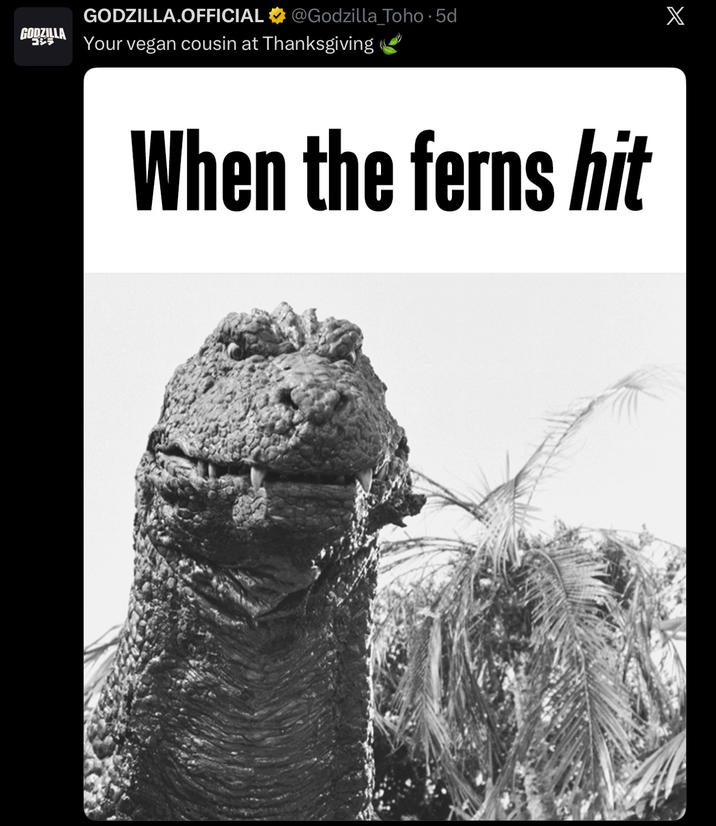 GODZILLA ゴジラ GODZILLA.OFFICIAL @Godzilla_Toho 5d X Your vegan cousin at Thanksgiving When the ferns hit