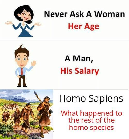Never Ask A Woman Her Age A Man, His Salary H--- Sapiens What happened to the rest of the h--- species
