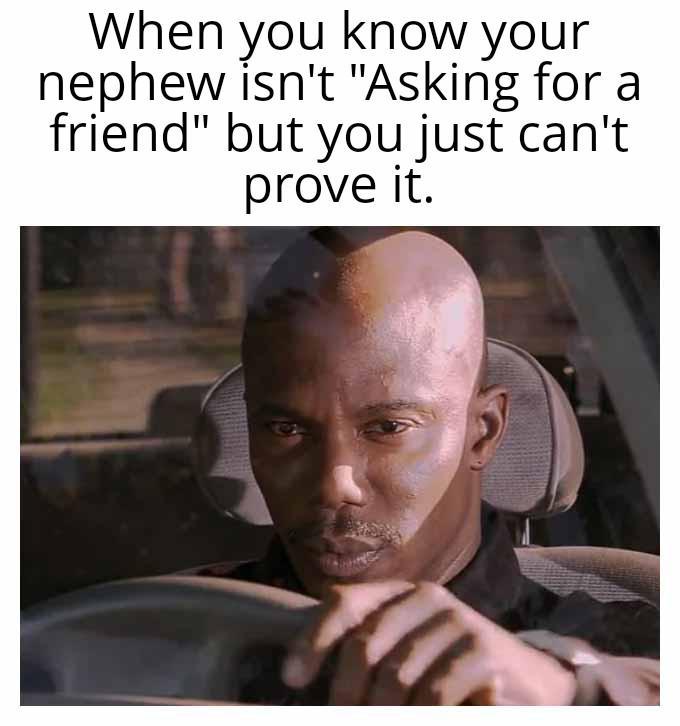 When you know your nephew isn't "Asking for a friend" but you just can't prove it.