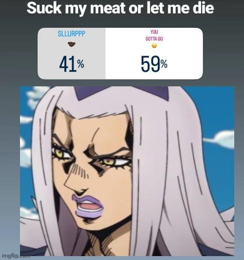 imgflip.com Suck my meat or let me die SLLURPPP 41% YOU GOTTA GO 59%