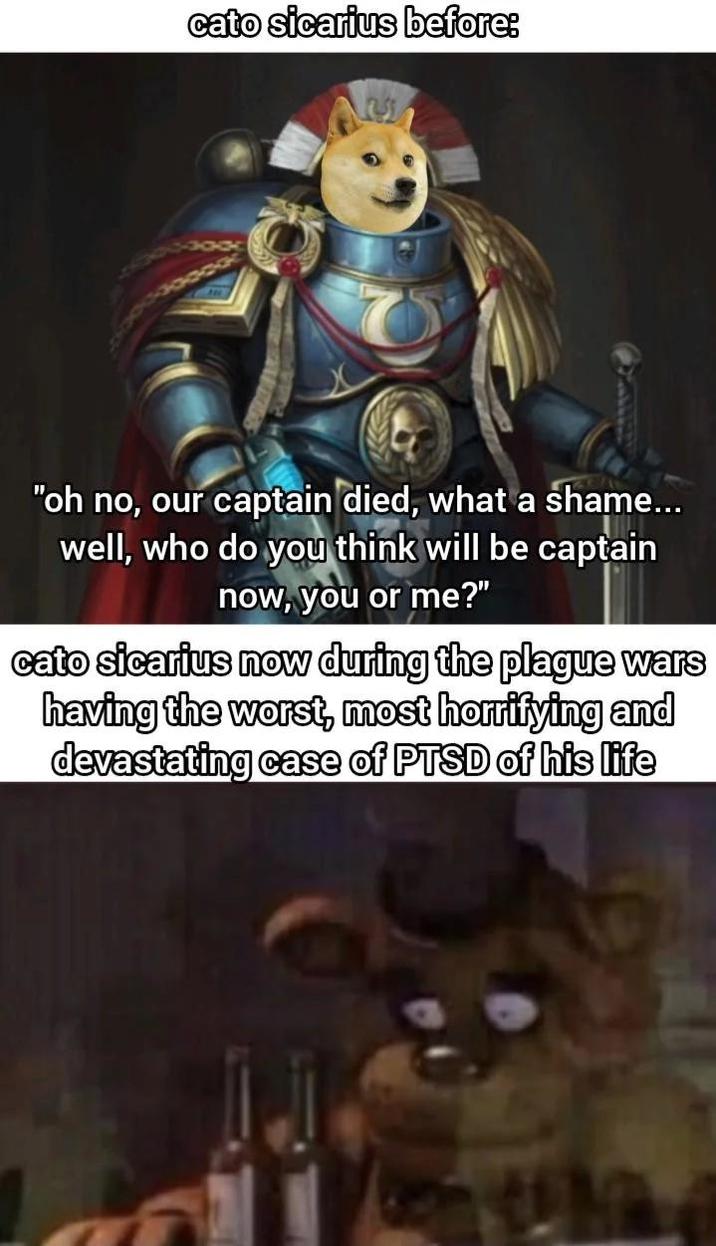 cato sicarius before: "oh no, our captain died, what a shame... well, who do you think will be captain now, you or me?" cato sicarius now during the plague wars having the worst, most horrifying and devastating case of PTSD of his life