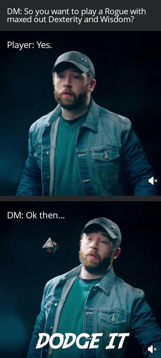 DM: So you want to play a Rogue with maxed out Dexterity and Wisdom? Player: Yes. DM: Ok then... DODGE IT