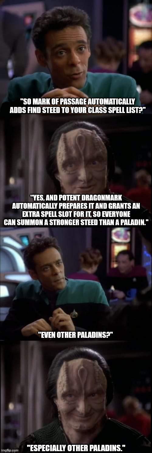 "SO MARK OF PASSAGE AUTOMATICALLY ADDS FIND STEED TO YOUR CLASS SPELL LIST?" "YES, AND POTENT DRAGONMARK AUTOMATICALLY PREPARES IT AND GRANTS AN EXTRA SPELL SLOT FOR IT, SO EVERYONE CAN SUMMON A STRONGER STEED THAN A PALADIN." imgflip.com OL "EVEN OTHER PALADINS?" "ESPECIALLY OTHER PALADINS."