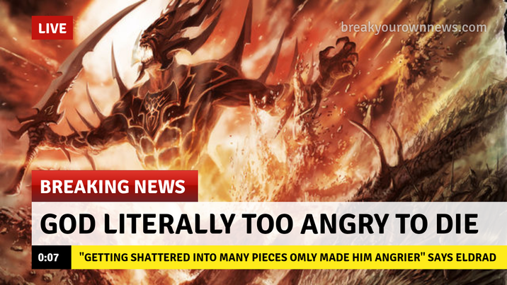 LIVE breakyourownnews.com BREAKING NEWS GOD LITERALLY TOO ANGRY TO DIE 0:07 "GETTING SHATTERED INTO MANY PIECES OMLY MADE HIM ANGRIER" SAYS ELDRAD