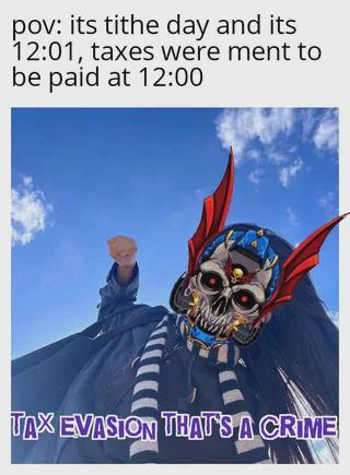 pov: its tithe day and its 12:01, taxes were ment to be paid at 12:00 TAX EVASION THAT'S A CRIME