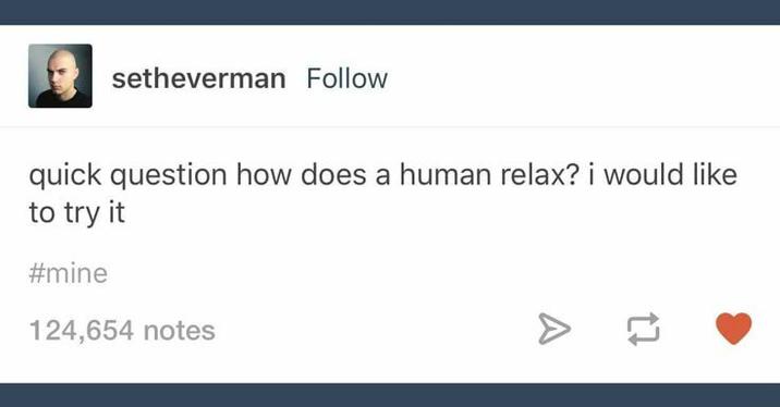 setheverman Follow quick question how does a human relax? i would like to try it #mine 124,654 notes 17 A
