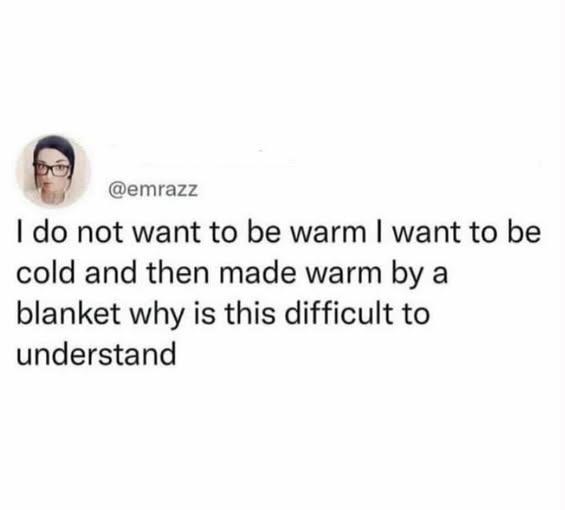 @emrazz I do not want to be warm I want to be cold and then made warm by a blanket why is this difficult to understand