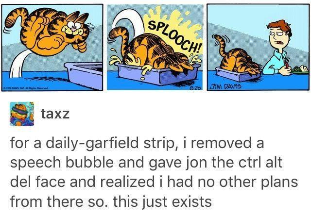 097 PAS, Cights Reserved SPLOOCH! 8-26 JIM DAVIS taxz for a daily-garfield strip, i removed a speech bubble and gave jon the ctrl alt del face and realized i had no other plans from there so. this just exists