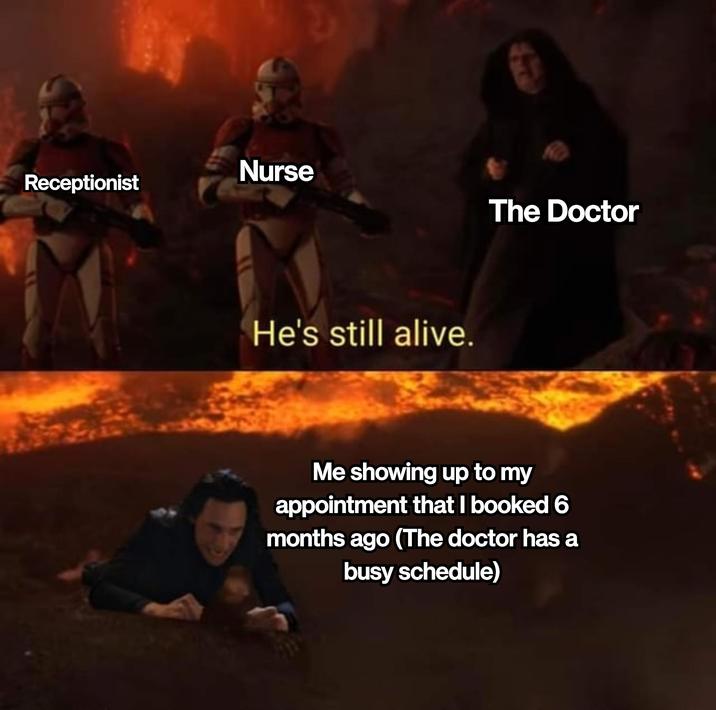 Nurse Receptionist The Doctor He's still alive. Me showing up to my appointment that I booked 6 months ago (The doctor has a busy schedule)