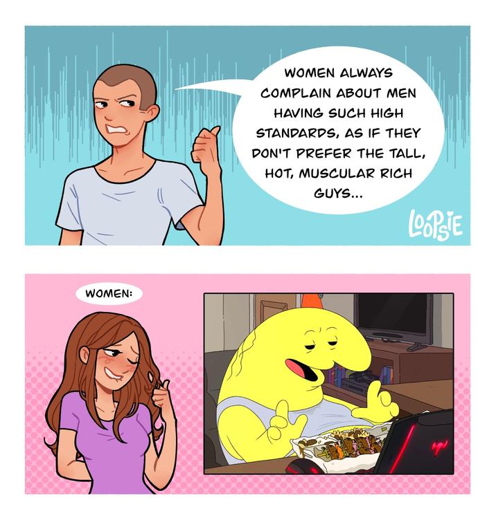 WOMEN: WOMEN ALWAYS COMPLAIN ABOUT MEN HAVING SUCH HIGH STANDARDS, AS IF THEY DON'T PREFER THE TALL, HOT, MUSCULAR RICH GUYS... LOOPSIE