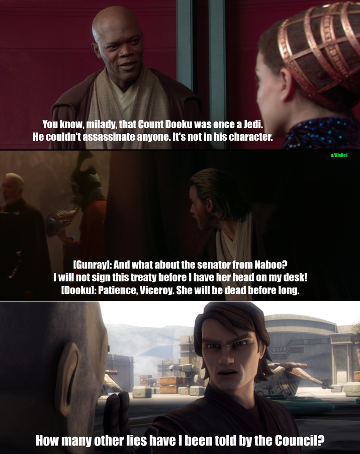 You know, milady, that Count Dooku was once a Jedi. He couldn't assassinate anyone. It's not in his character. [Gunrayl: And what about the senator from Naboo? I will not sign this treaty before I have her head on my desk! [Dookul: Patience, Viceroy. She will be dead before long. How many other lies have I been told by the Council? u/Hjalle1