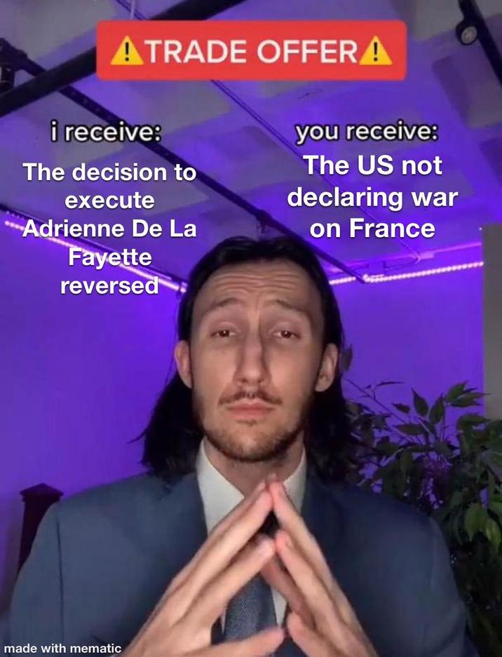 ATRADE OFFER A i receive: The decision to execute Adrienne De La Fayette reversed you receive: The US not declaring war on France made with mematic